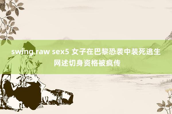 swing raw sex5 女子在巴黎恐袭中装死逃生 网述切身资格被疯传