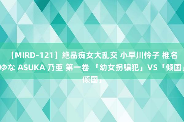 【MIRD-121】絶品痴女大乱交 小早川怜子 椎名ゆな ASUKA 乃亜 第一卷 「幼女拐骗犯」VS「倾国」