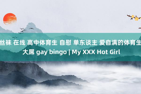 制服丝袜 在线 高中体育生 自慰 单东谈主 爱自满的体育生精液 大屌 gay bingo | My XXX Hot Girl