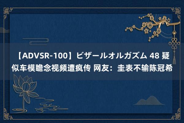 【ADVSR-100】ビザールオルガズム 48 疑似车模瞻念视频遭疯传 网友：圭表不输陈冠希