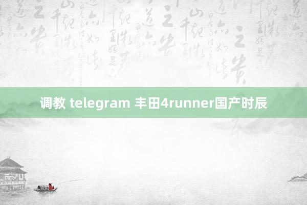 调教 telegram 丰田4runner国产时辰