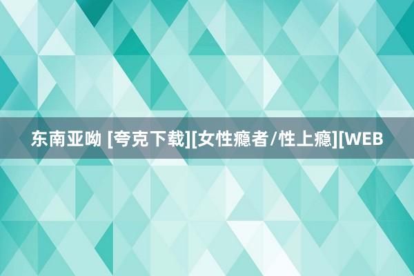 东南亚呦 [夸克下载][女性瘾者/性上瘾][WEB