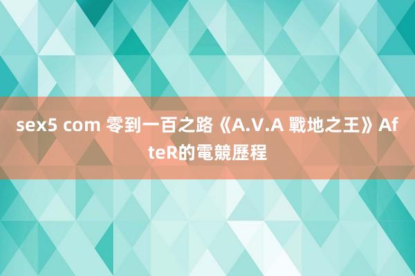 sex5 com 零到一百之路《A.V.A 戰地之王》AfteR的電競歷程