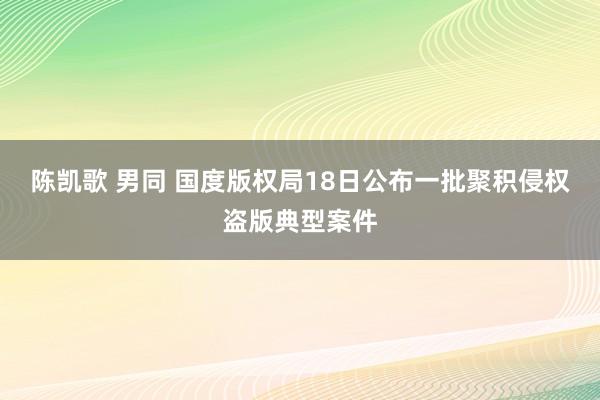 陈凯歌 男同 国度版权局18日公布一批聚积侵权盗版典型案件