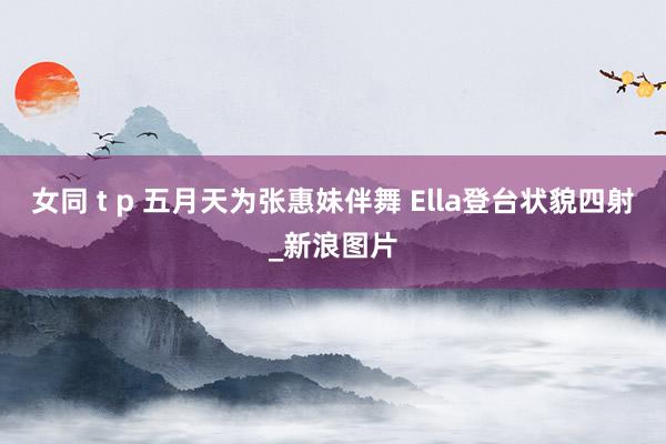 女同 t p 五月天为张惠妹伴舞 Ella登台状貌四射_新浪图片