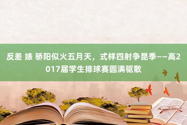 反差 婊 骄阳似火五月天，式样四射争昆季——高2017届学生排球赛圆满驱散