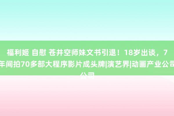 福利姬 自慰 苍井空师妹文书引退！18岁出谈，7年间拍70多部大程序影片成头牌|演艺界|动画产业公司