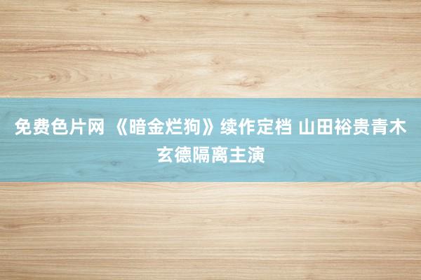 免费色片网 《暗金烂狗》续作定档 山田裕贵青木玄德隔离主演