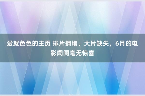 爱就色色的主页 排片拥堵、大片缺失，6月的电影阛阓毫无惊喜