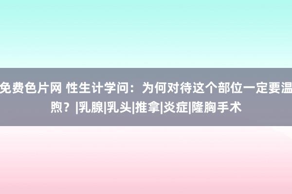 免费色片网 性生计学问：为何对待这个部位一定要温煦？|乳腺|乳头|推拿|炎症|隆胸手术