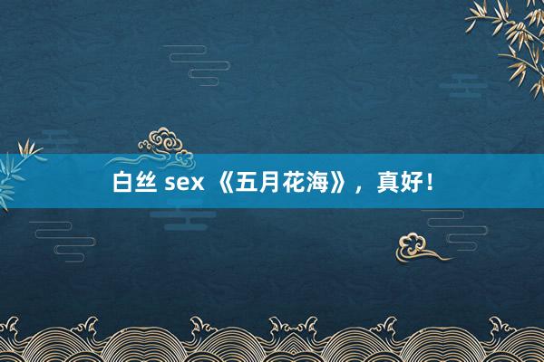 白丝 sex 《五月花海》，真好！