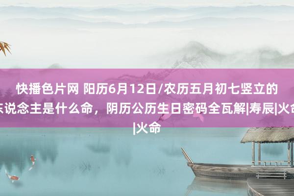 快播色片网 阳历6月12日/农历五月初七竖立的东说念主是什么命，阴历公历生日密码全瓦解|寿辰|火命