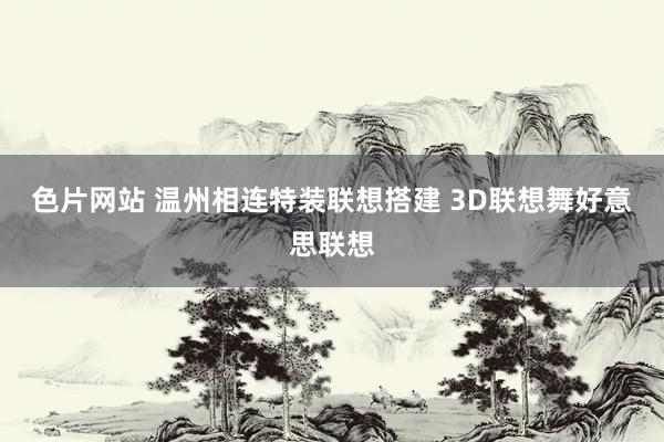 色片网站 温州相连特装联想搭建 3D联想舞好意思联想