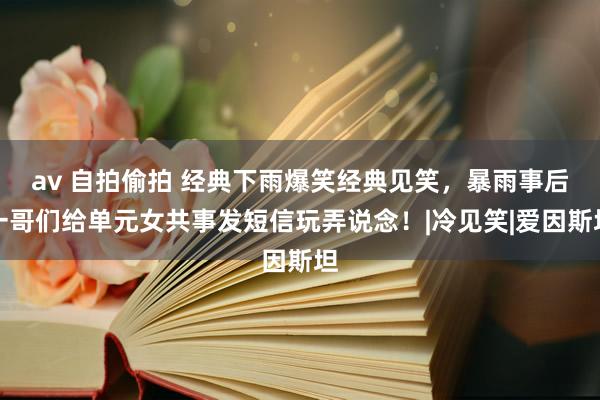 av 自拍偷拍 经典下雨爆笑经典见笑，暴雨事后一哥们给单元女共事发短信玩弄说念！|冷见笑|爱因斯坦