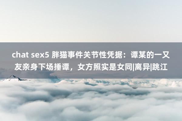 chat sex5 胖猫事件关节性凭据：谭某的一又友亲身下场捶谭，女方照实是女同|离异|跳江