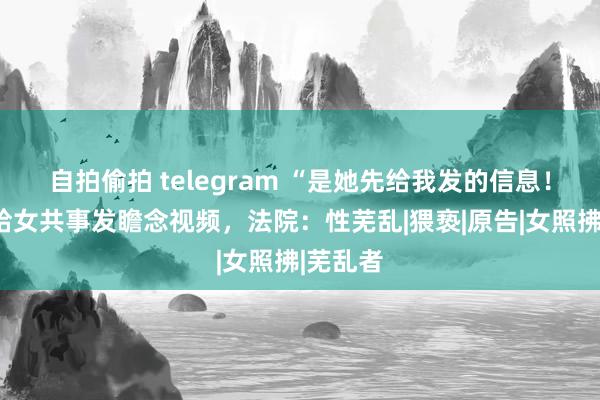 自拍偷拍 telegram “是她先给我发的信息！”须眉给女共事发瞻念视频，法院：性芜乱|猥亵|原告|女照拂|芜乱者