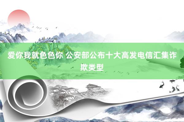 爱你我就色色你 公安部公布十大高发电信汇集诈欺类型