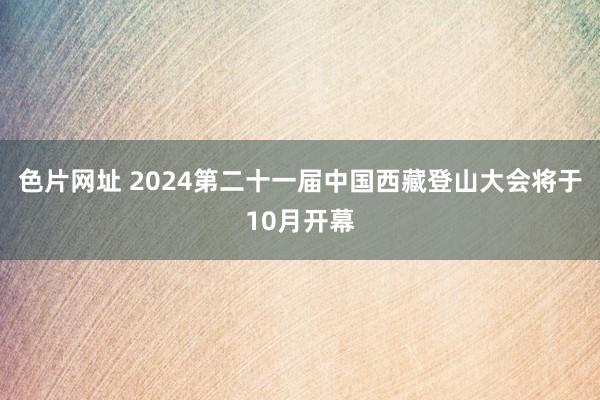 色片网址 2024第二十一届中国西藏登山大会将于10月开幕