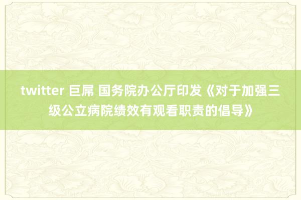 twitter 巨屌 国务院办公厅印发《对于加强三级公立病院绩效有观看职责的倡导》