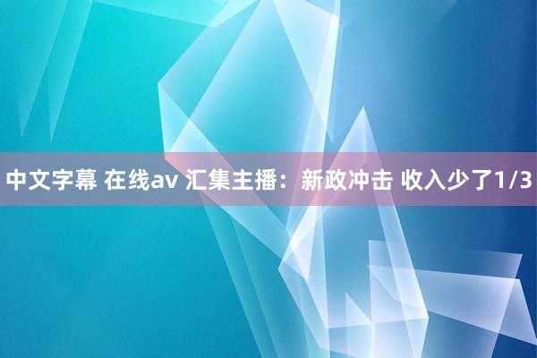 中文字幕 在线av 汇集主播：新政冲击 收入少了1/3