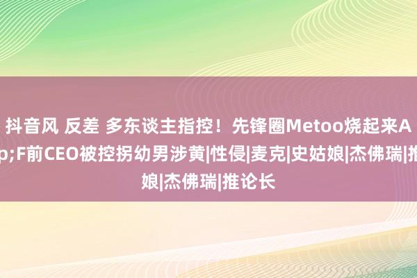 抖音风 反差 多东谈主指控！先锋圈Metoo烧起来A&F前CEO被控拐幼男涉黄|性侵|麦克|史姑娘|杰佛瑞|推论长