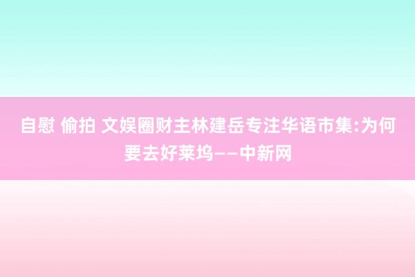 自慰 偷拍 文娱圈财主林建岳专注华语市集:为何要去好莱坞——中新网