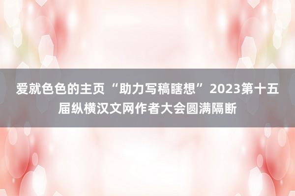 爱就色色的主页 “助力写稿瞎想” 2023第十五届纵横汉文网作者大会圆满隔断