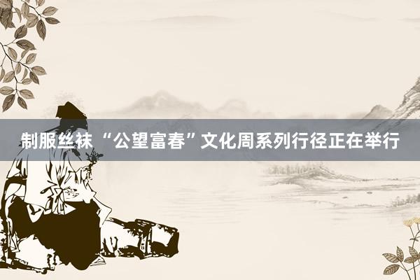 制服丝袜 “公望富春”文化周系列行径正在举行