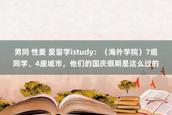 男同 性愛 爱留学istudy：（海外学院）7组同学、4座城市，他们的国庆假期是这么过的