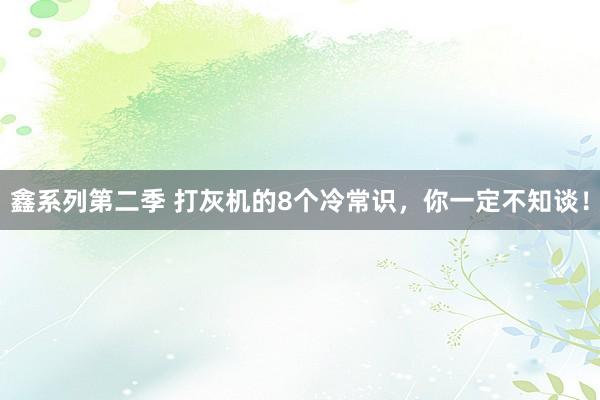 鑫系列第二季 打灰机的8个冷常识，你一定不知谈！