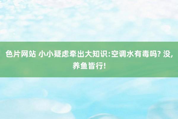 色片网站 小小疑虑牵出大知识:空调水有毒吗? 没，养鱼皆行!