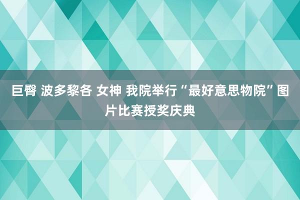 巨臀 波多黎各 女神 我院举行“最好意思物院”图片比赛授奖庆典